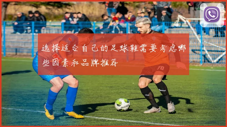 选择适合自己的足球鞋需要考虑哪些因素和品牌推荐
