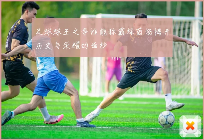 足球球王之争谁能称霸绿茵场揭开历史与荣耀的面纱