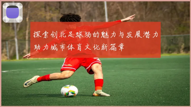 探索创北足球场的魅力与发展潜力助力城市体育文化新篇章