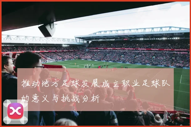 推动地方足球发展成立职业足球队的意义与挑战分析