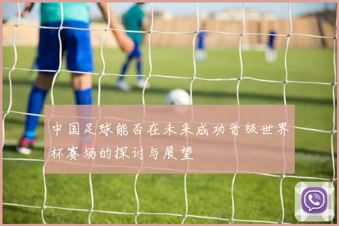 中国足球能否在未来成功晋级世界杯赛场的探讨与展望