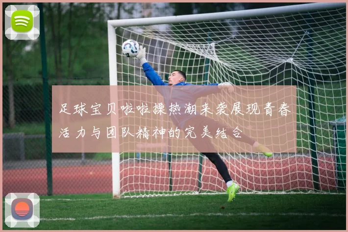 足球宝贝啦啦操热潮来袭展现青春活力与团队精神的完美结合