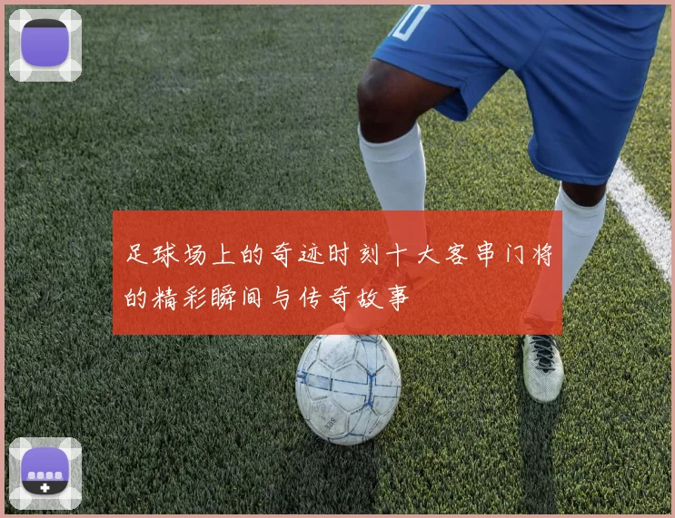 足球场上的奇迹时刻十大客串门将的精彩瞬间与传奇故事