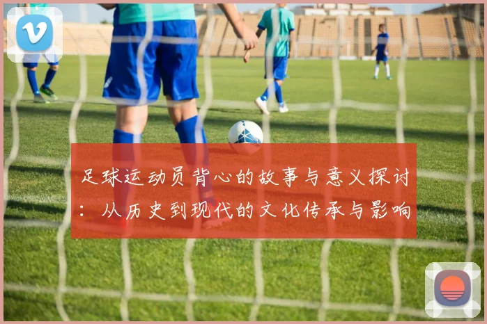足球运动员背心的故事与意义探讨：从历史到现代的文化传承与影响