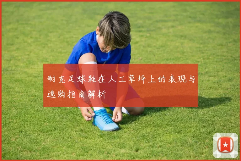 耐克足球鞋在人工草坪上的表现与选购指南解析